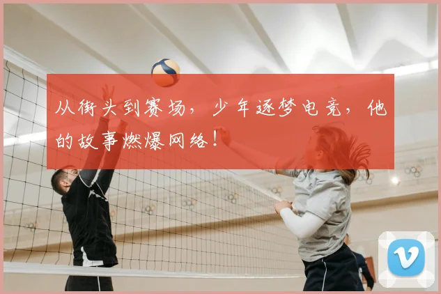 从街头到赛场，少年逐梦电竞，他的故事燃爆网络！