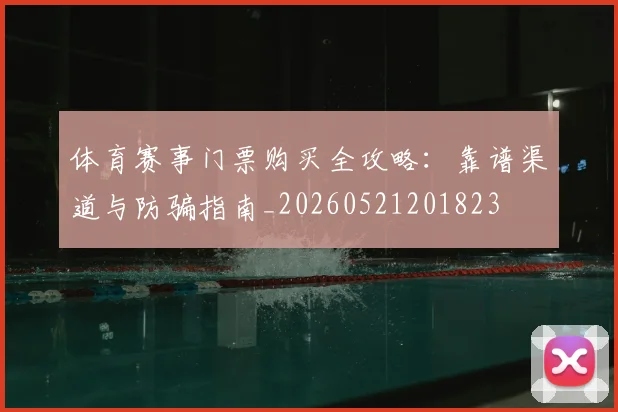 体育赛事门票购买全攻略：靠谱渠道与防骗指南_20260521201823
