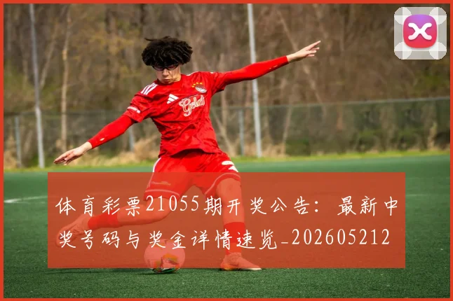 体育彩票21055期开奖公告：最新中奖号码与奖金详情速览_20260521200926